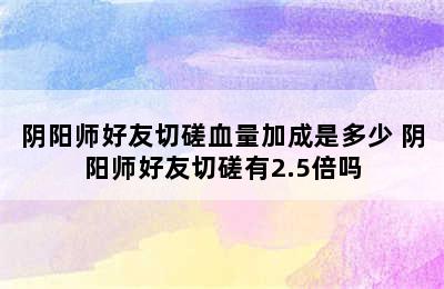 阴阳师好友切磋血量加成是多少 阴阳师好友切磋有2.5倍吗